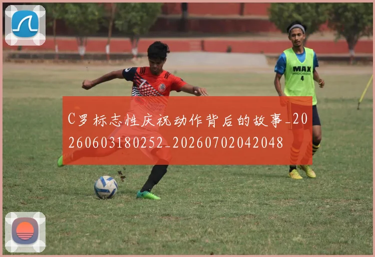 C罗标志性庆祝动作背后的故事_20260603180252_20260702042048