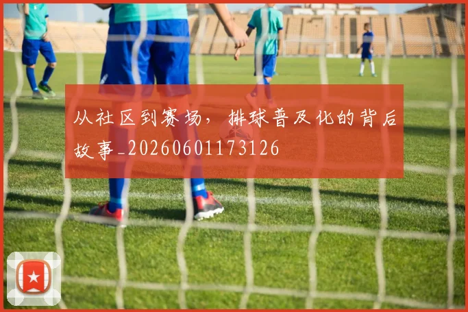 从社区到赛场，排球普及化的背后故事_20260601173126