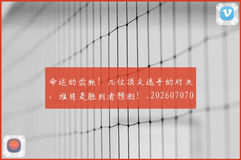 命运的齿轮!几位顶尖选手的对决,谁将是胜利者预测!_20260707012440