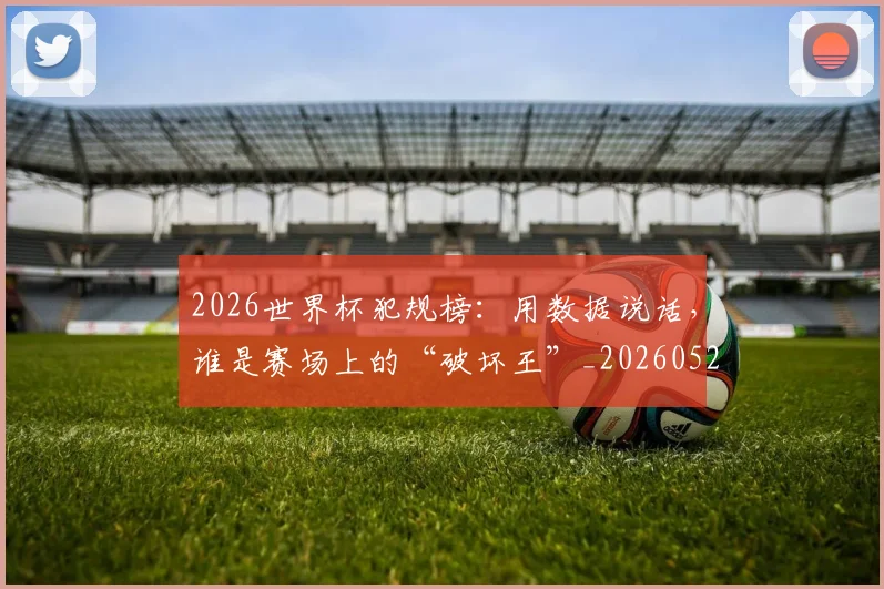 2026世界杯犯规榜：用数据说话，谁是赛场上的“破坏王”_20260529145419
