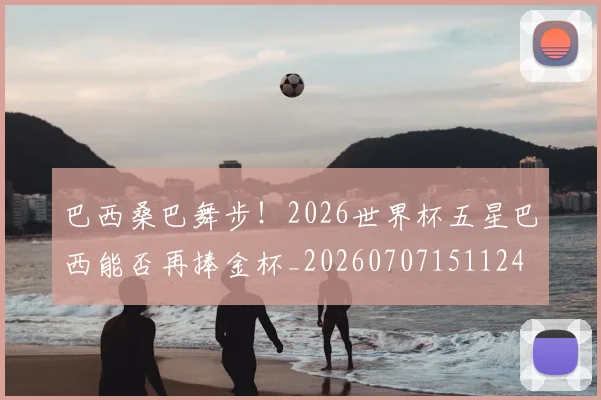 巴西桑巴舞步！2026世界杯五星巴西能否再捧金杯_20260707151124