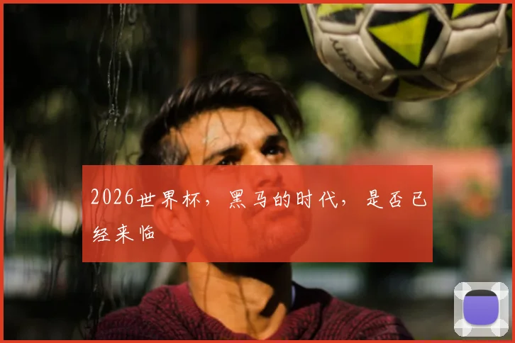 2026世界杯，黑马的时代，是否已经来临