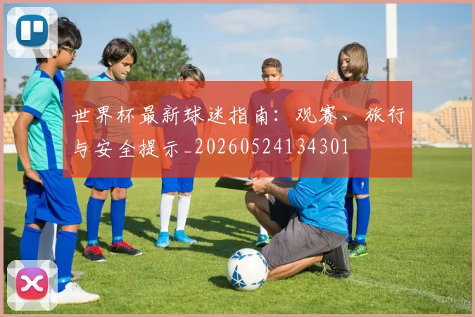 世界杯最新球迷指南:观赛、旅行与安全提示_20260524134301