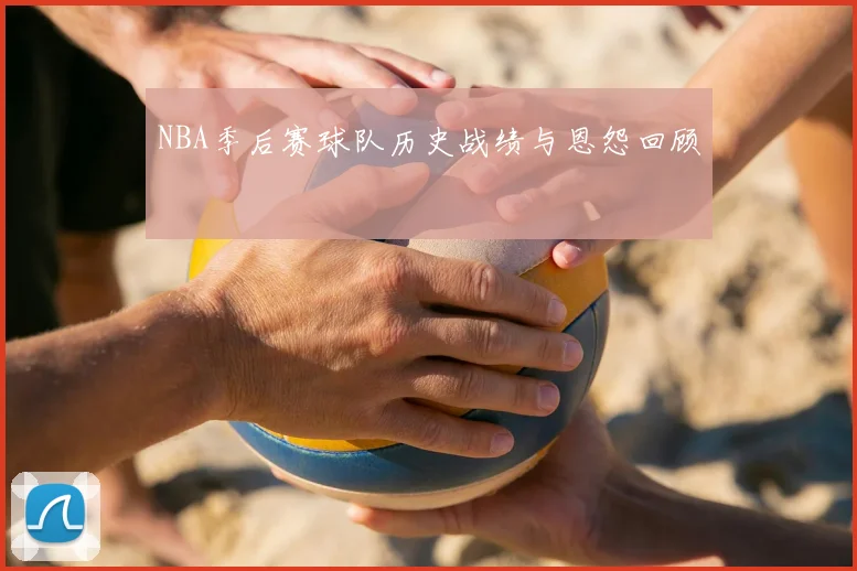 NBA季后赛球队历史战绩与恩怨回顾