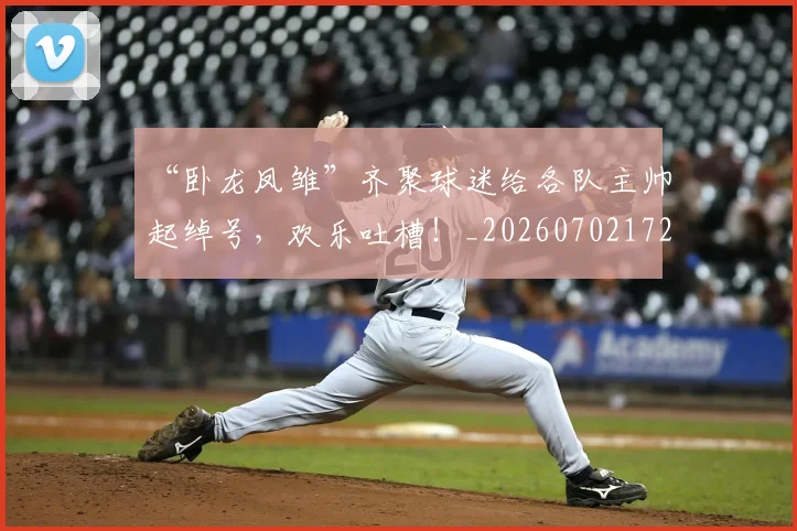 “卧龙凤雏”齐聚球迷给各队主帅起绰号,欢乐吐槽!_20260702172523