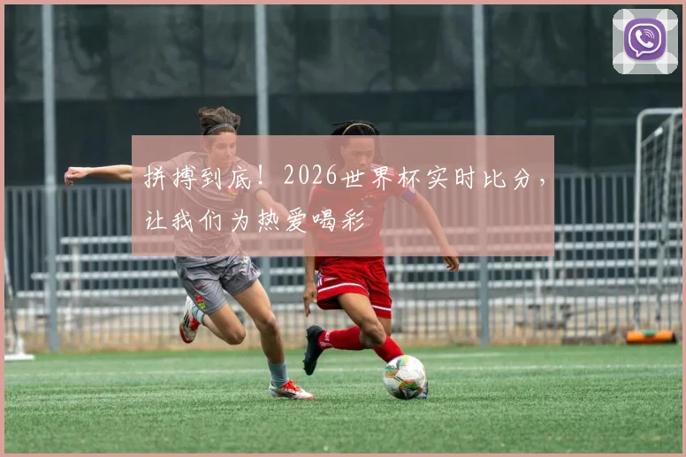 拼搏到底!2026世界杯实时比分,让我们为热爱喝彩