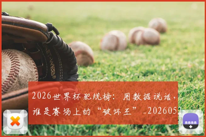 2026世界杯犯规榜:用数据说话,谁是赛场上的“破坏王”_20260529145419