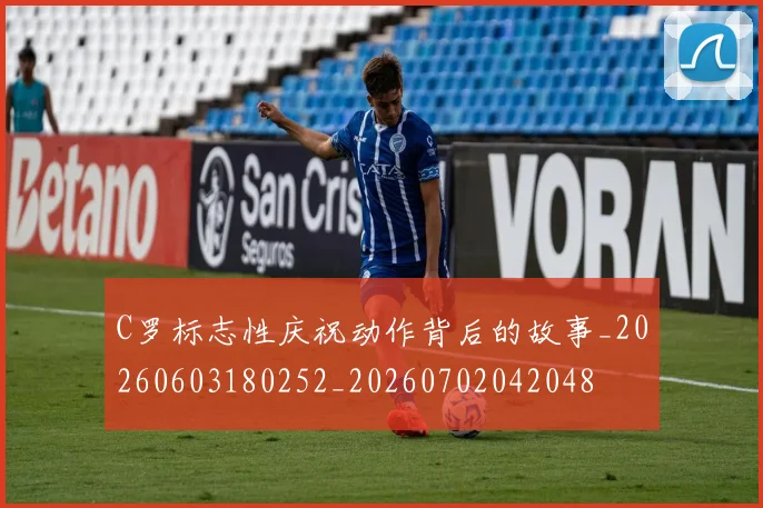 C罗标志性庆祝动作背后的故事_20260603180252_20260702042048
