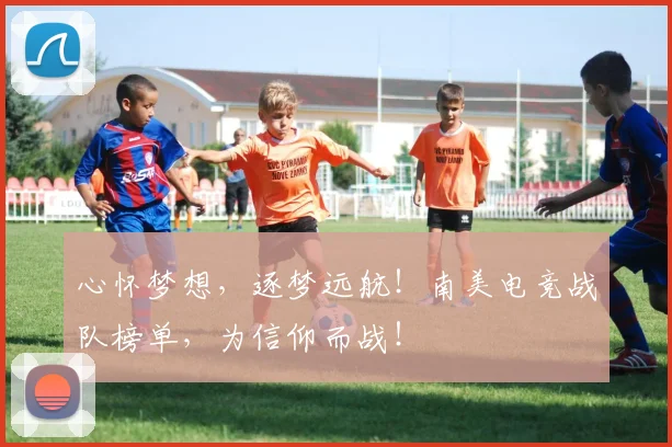 心怀梦想，逐梦远航！南美电竞战队榜单，为信仰而战！