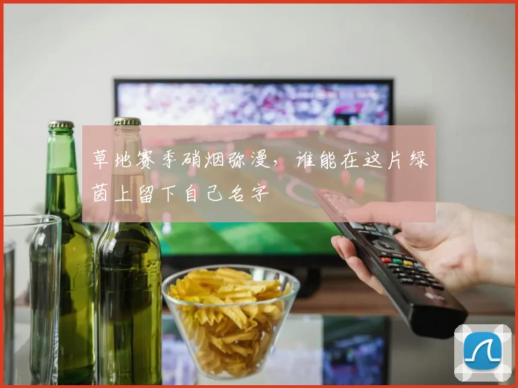 草地赛季硝烟弥漫,谁能在这片绿茵上留下自己名字