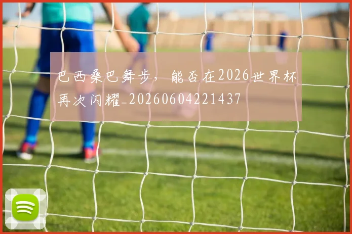 巴西桑巴舞步，能否在2026世界杯再次闪耀_20260604221437