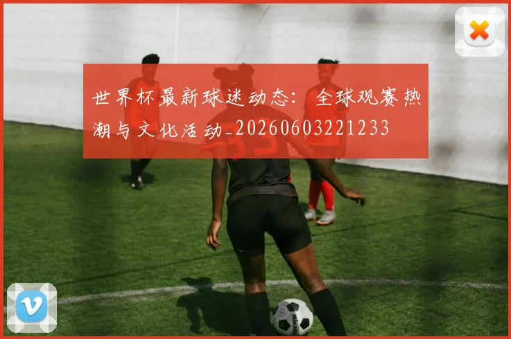 世界杯最新球迷动态:全球观赛热潮与文化活动_20260603221233
