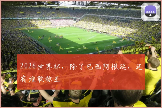 2026世界杯,除了巴西阿根廷,还有谁敢称王