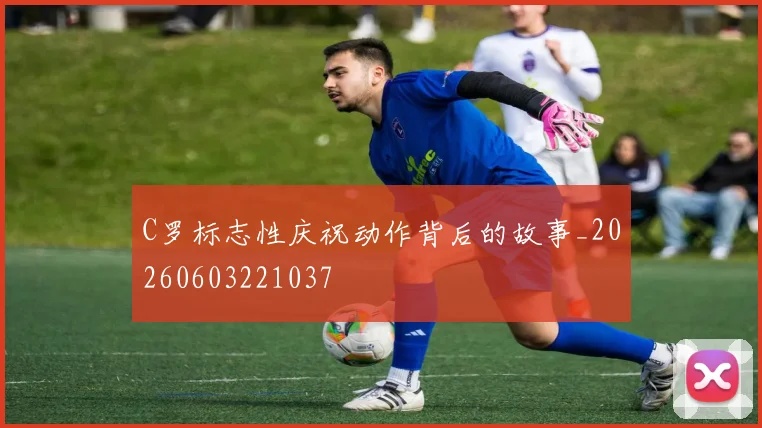 C罗标志性庆祝动作背后的故事_20260603221037