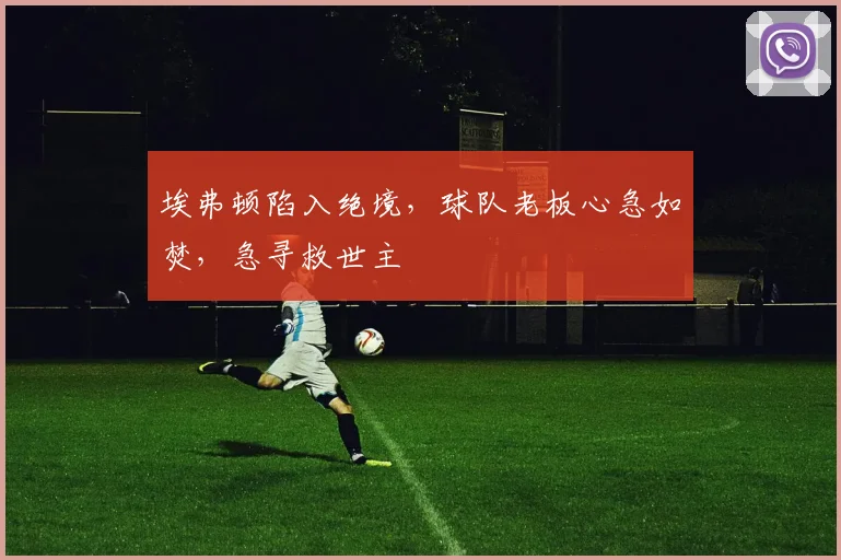 埃弗顿陷入绝境,球队老板心急如焚,急寻救世主