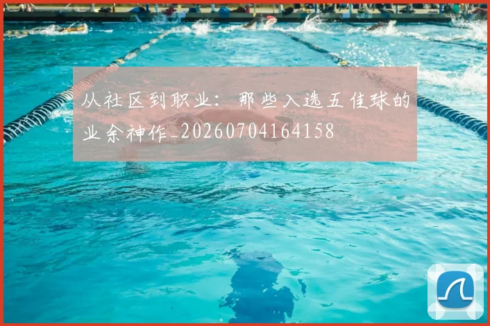 从社区到职业：那些入选五佳球的业余神作_20260704164158