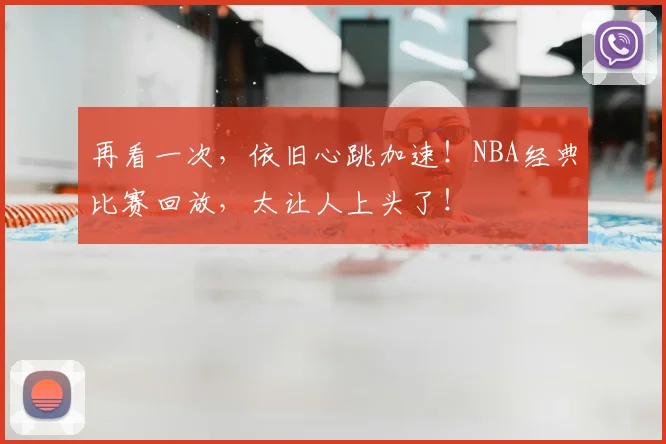 再看一次,依旧心跳加速!NBA经典比赛回放,太让人上头了!