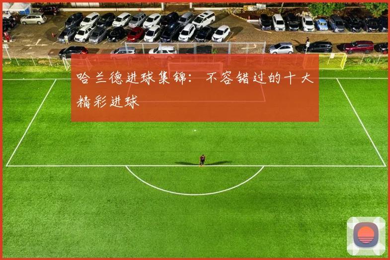 哈兰德进球集锦：不容错过的十大精彩进球
