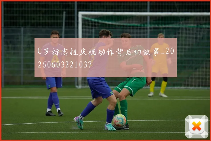 C罗标志性庆祝动作背后的故事_20260603221037
