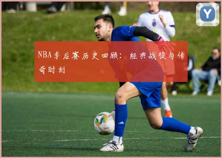 NBA季后赛历史回顾:经典战役与传奇时刻