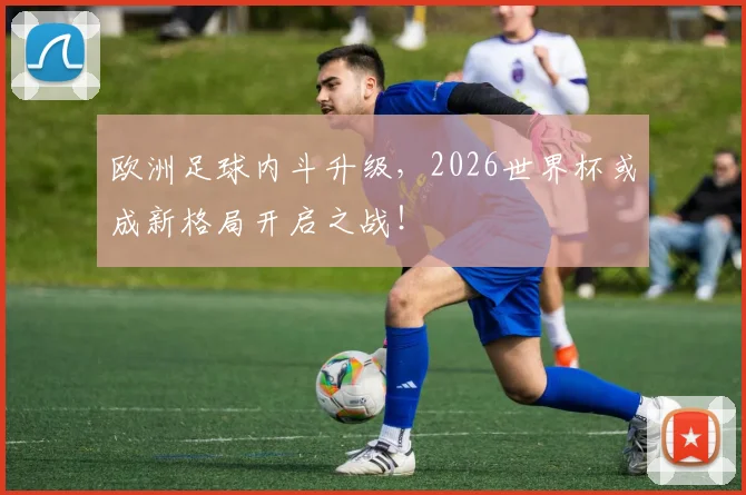 欧洲足球内斗升级,2026世界杯或成新格局开启之战!