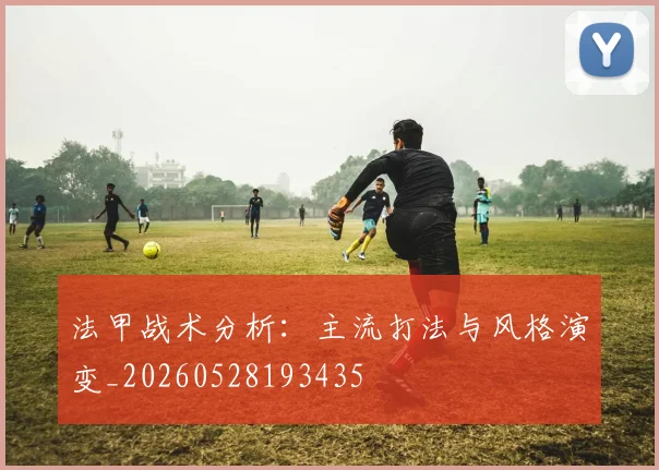 法甲战术分析:主流打法与风格演变_20260528193435