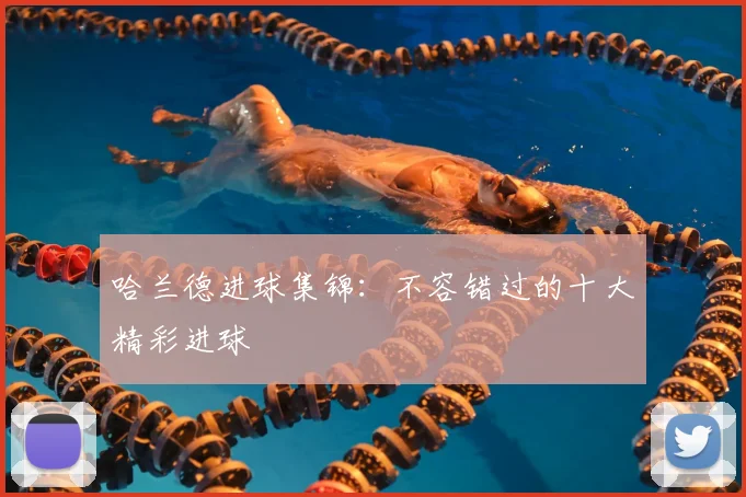哈兰德进球集锦:不容错过的十大精彩进球
