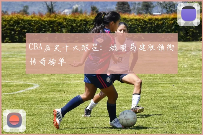 CBA历史十大球星：姚明易建联领衔传奇榜单