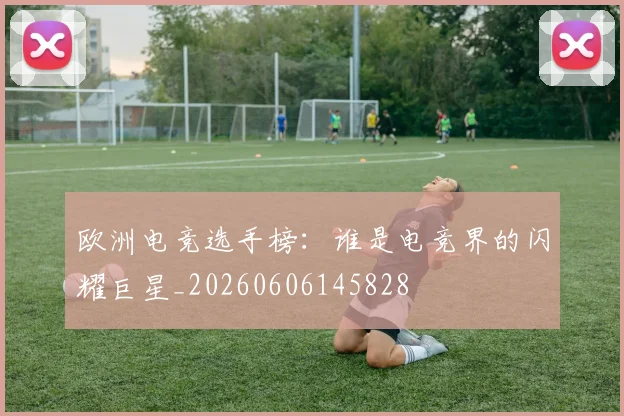 欧洲电竞选手榜:谁是电竞界的闪耀巨星_20260606145828