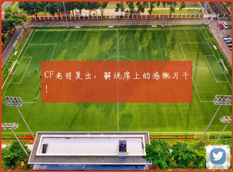 CF老将复出,解说席上的感慨万千!