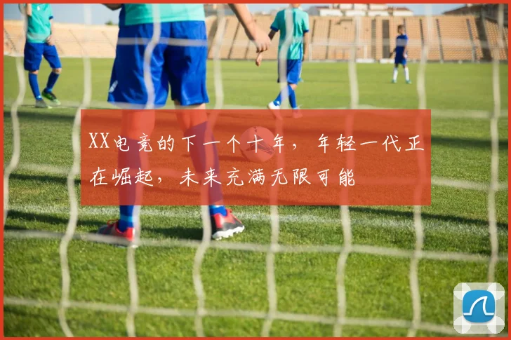 XX电竞的下一个十年,年轻一代正在崛起,未来充满无限可能