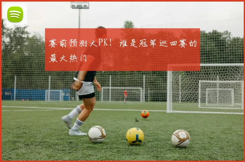 赛前预测大PK!谁是冠军巡回赛的最大热门