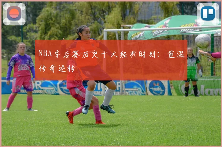 NBA季后赛历史十大经典时刻:重温传奇逆转