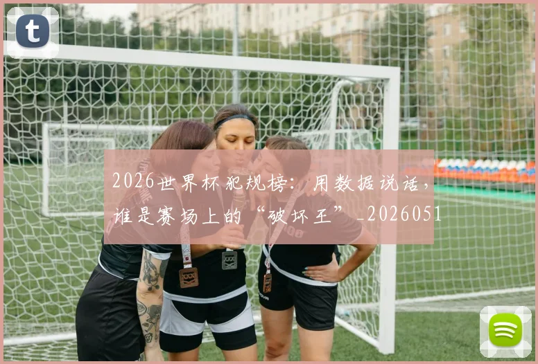 2026世界杯犯规榜：用数据说话，谁是赛场上的“破坏王”_20260518215335