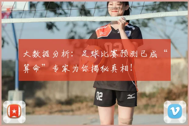 大数据分析:足球比赛预测已成“算命”专家为你揭秘真相!