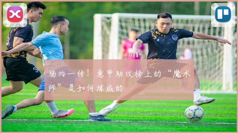 场均一传！意甲助攻榜上的“魔术师”是如何炼成的