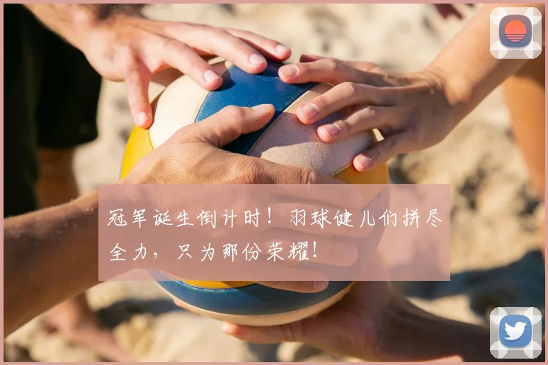 冠军诞生倒计时!羽球健儿们拼尽全力,只为那份荣耀!