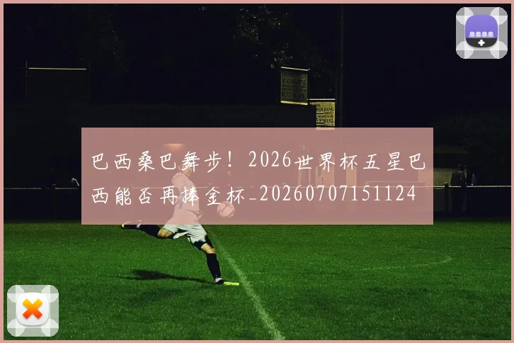 巴西桑巴舞步！2026世界杯五星巴西能否再捧金杯_20260707151124