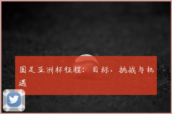 国足亚洲杯征程:目标、挑战与机遇