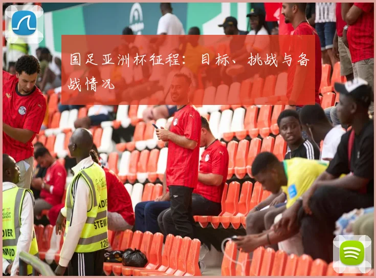 国足亚洲杯征程:目标、挑战与备战情况