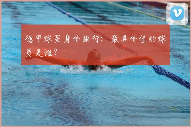 德甲球星身价排行：最具价值的球员是谁？
