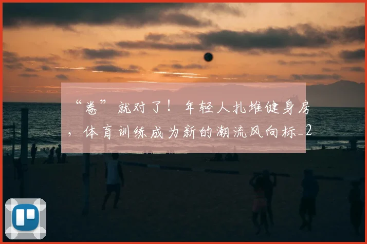 “卷”就对了！年轻人扎堆健身房，体育训练成为新的潮流风向标_20260702172524