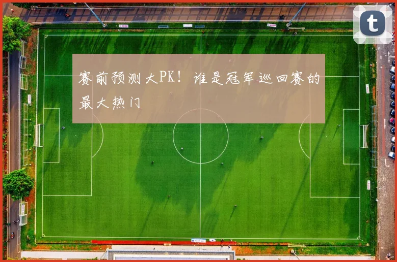 赛前预测大PK!谁是冠军巡回赛的最大热门