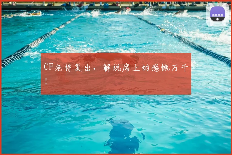 CF老将复出，解说席上的感慨万千！