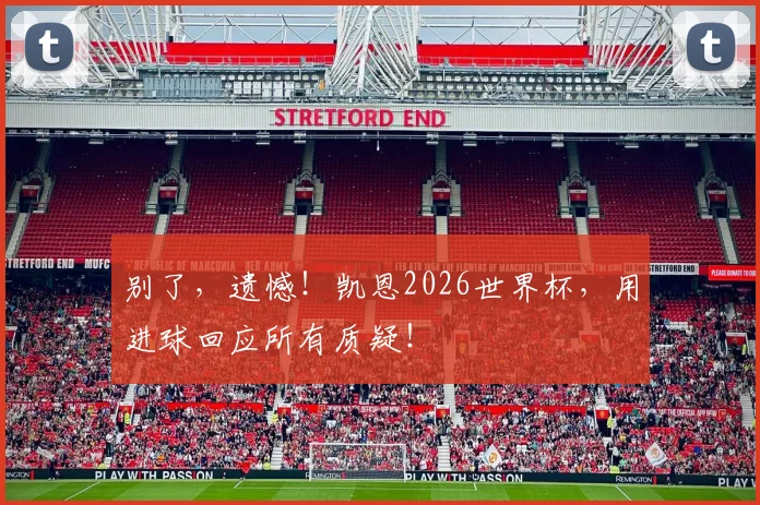 别了,遗憾!凯恩2026世界杯,用进球回应所有质疑!