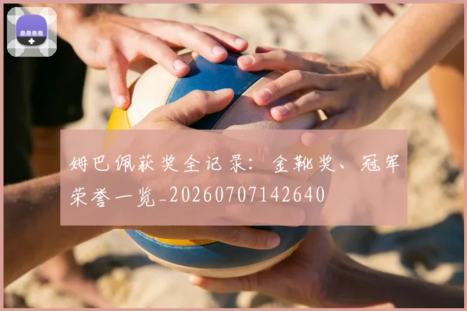 姆巴佩获奖全记录：金靴奖、冠军荣誉一览_20260707142640