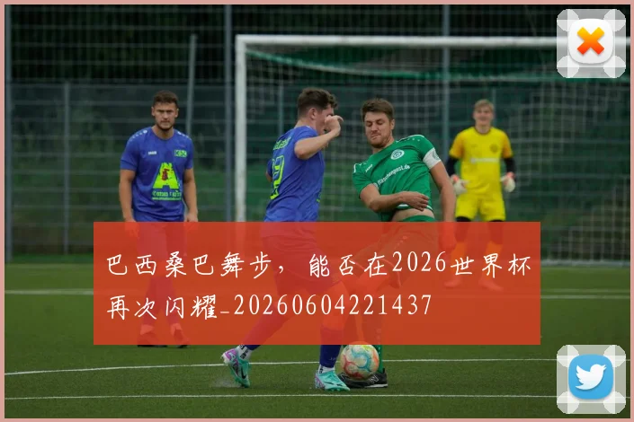 巴西桑巴舞步，能否在2026世界杯再次闪耀_20260604221437