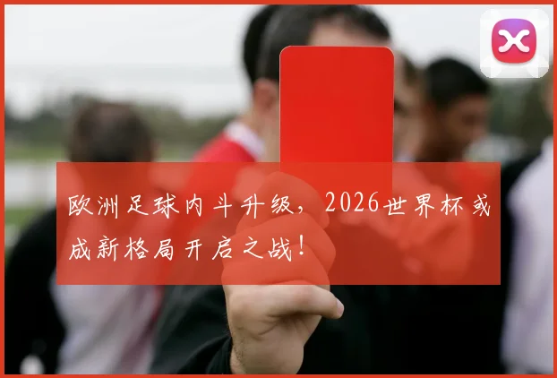 欧洲足球内斗升级，2026世界杯或成新格局开启之战！