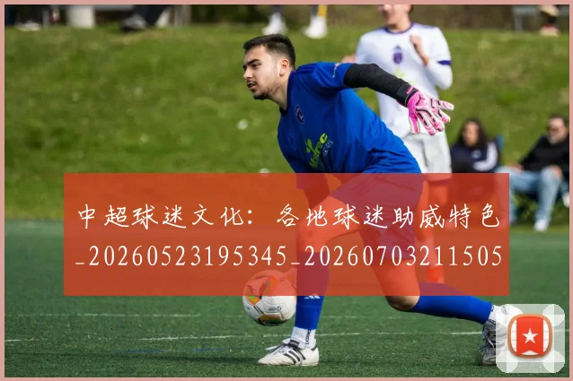 中超球迷文化：各地球迷助威特色_20260523195345_20260703211505