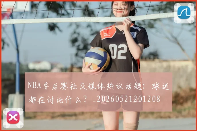 NBA季后赛社交媒体热议话题：球迷都在讨论什么？_20260521201208